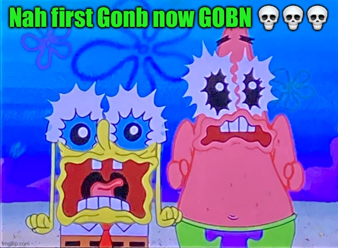 Scare spongboob and patrichard | Nah first Gonb now GOBN 💀💀💀 | image tagged in scare spongboob and patrichard | made w/ Imgflip meme maker