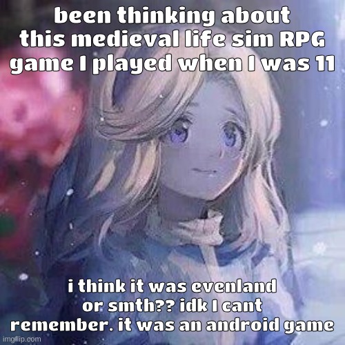 id love if someone could help me find it. it had a sorta anime artsyle. i remember toram online was a similar sorta game | been thinking about this medieval life sim RPG game I played when I was 11; i think it was evenland or smth?? idk I cant remember. it was an android game | image tagged in maria robotnik | made w/ Imgflip meme maker