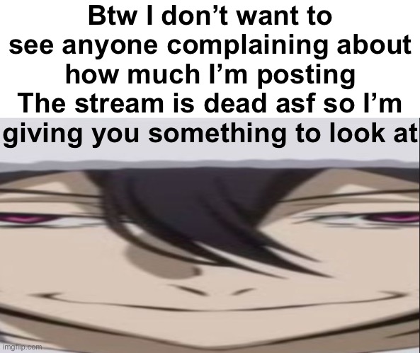 Btw I don’t want to see anyone complaining about how much I’m posting
The stream is dead asf so I’m giving you something to look at | made w/ Imgflip meme maker