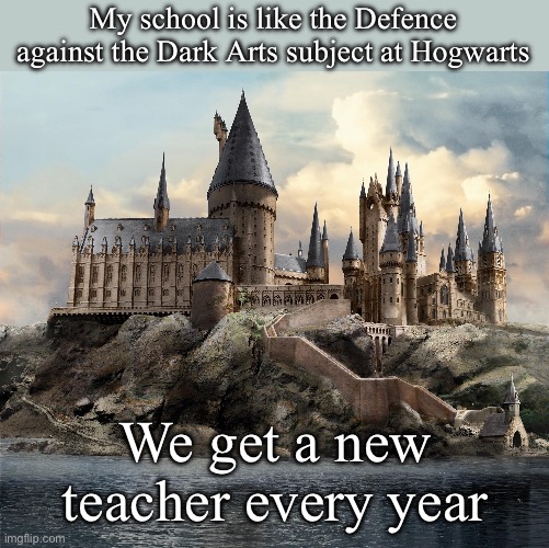 Hogwarts | My school is like the Defence against the Dark Arts subject at Hogwarts; We get a new teacher every year | image tagged in hogwarts,defense,teachers,school | made w/ Imgflip meme maker
