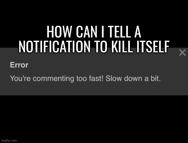 HOW CAN I TELL A NOTIFICATION TO KILL ITSELF | made w/ Imgflip meme maker