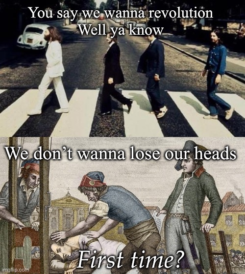 Revolution | You say we wanna revolution 
Well ya know; We don’t wanna lose our heads; First time? | image tagged in beatles,guillotine this,head | made w/ Imgflip meme maker