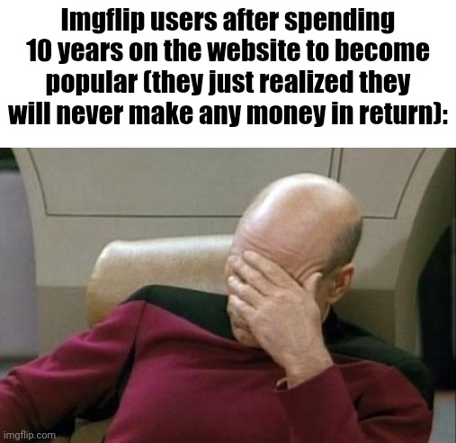 Lol | Imgflip users after spending 10 years on the website to become popular (they just realized they will never make any money in return): | image tagged in memes,captain picard facepalm,funny,imgflip,imgflip users,money | made w/ Imgflip meme maker