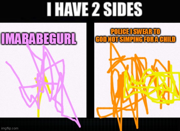 I have two sides | POLICE I SWEAR TO GOD NOT SIMPING FOR A CHILD; IMABABEGURL | image tagged in i have two sides | made w/ Imgflip meme maker