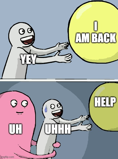 YEY I AM BACK UH UHHH HELP | image tagged in memes,running away balloon | made w/ Imgflip meme maker
