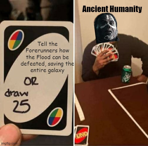 Ancestors Held Grudges | Ancient Humanity; Tell the Forerunners how
the Flood can be
defeated, saving the
entire galaxy | image tagged in memes,uno draw 25 cards | made w/ Imgflip meme maker