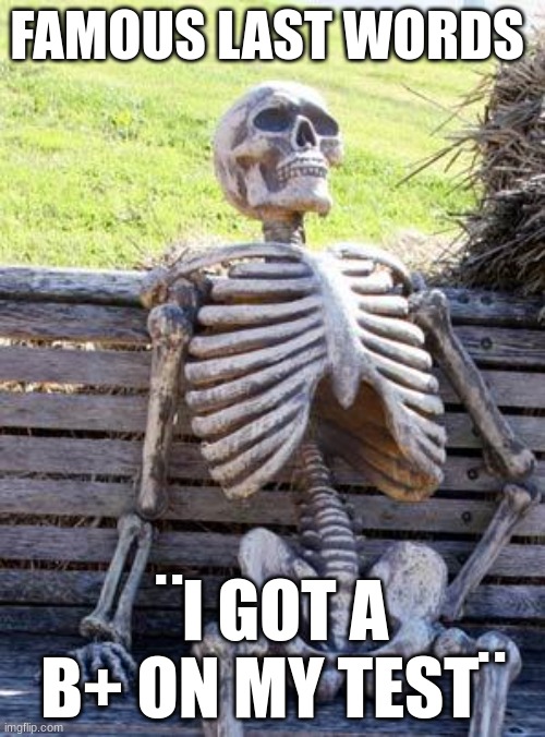 Waiting Skeleton | FAMOUS LAST WORDS; ¨I GOT A B+ ON MY TEST¨ | image tagged in memes,waiting skeleton | made w/ Imgflip meme maker