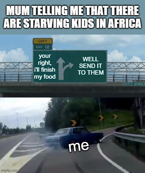 Left Exit 12 Off Ramp | MUM TELLING ME THAT THERE ARE STARVING KIDS IN AFRICA; your right, i'll finish my food; WELL SEND IT TO THEM; me | image tagged in memes,left exit 12 off ramp | made w/ Imgflip meme maker