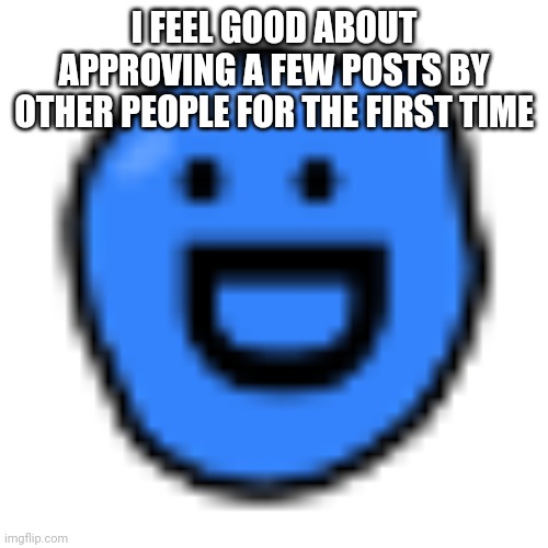 I FEEL GOOD ABOUT APPROVING A FEW POSTS BY OTHER PEOPLE FOR THE FIRST TIME | made w/ Imgflip meme maker