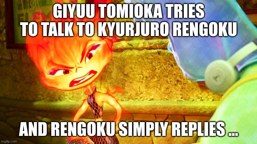 giyuu and rengoku socialising at the wrong time | GIYUU TOMIOKA TRIES TO TALK TO KYURJURO RENGOKU; AND RENGOKU SIMPLY REPLIES ... | image tagged in giyuu tomioka,kyurjuro rengoku,demon slayer,elemental,giyuu,rengoku | made w/ Imgflip meme maker