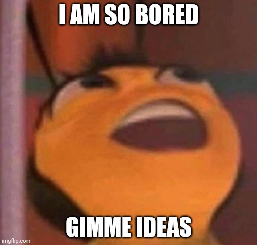 Bee Movie | I AM SO BORED; GIMME IDEAS | image tagged in bee movie | made w/ Imgflip meme maker