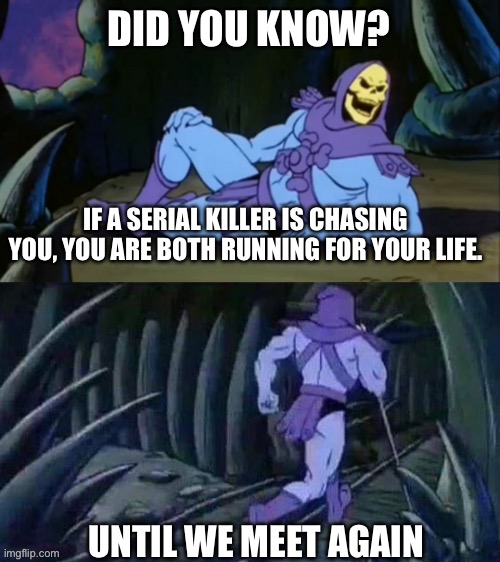Getting chased ? | DID YOU KNOW? IF A SERIAL KILLER IS CHASING YOU, YOU ARE BOTH RUNNING FOR YOUR LIFE. UNTIL WE MEET AGAIN | image tagged in skeletor disturbing facts | made w/ Imgflip meme maker