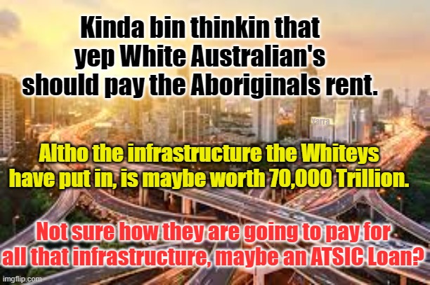 Pay the Rent | Kinda bin thinkin that yep White Australian's should pay the Aboriginals rent. Yarra Man; Altho the infrastructure the Whiteys have put in, is maybe worth 70,000 Trillion. Not sure how they are going to pay for all that infrastructure, maybe an ATSIC Loan? | image tagged in aboriginals,the voice,australia,woke | made w/ Imgflip meme maker