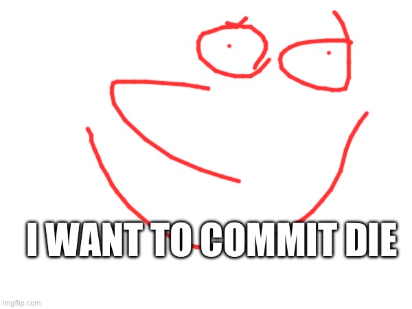 I WANT TO COMMIT DIE | made w/ Imgflip meme maker