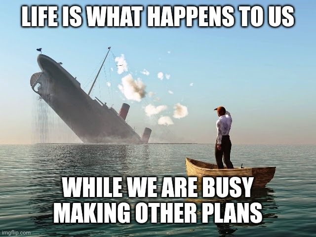 Sinking Ship | LIFE IS WHAT HAPPENS TO US; WHILE WE ARE BUSY MAKING OTHER PLANS | image tagged in sinking ship | made w/ Imgflip meme maker