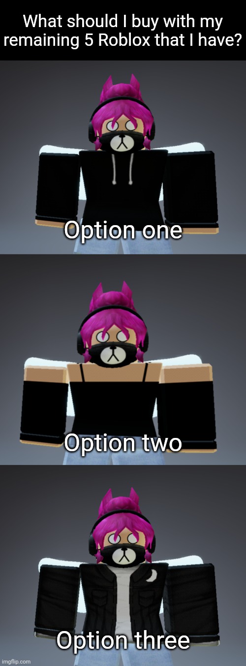I deadass can't decide what to choose :/ | What should I buy with my remaining 5 Roblox that I have? Option one; Option two; Option three | image tagged in idk,stuff,s o u p,carck | made w/ Imgflip meme maker
