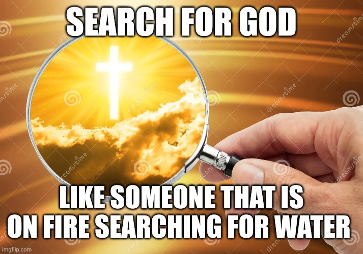 SEARCH FOR GOD; LIKE SOMEONE THAT IS ON FIRE SEARCHING FOR WATER | made w/ Imgflip meme maker