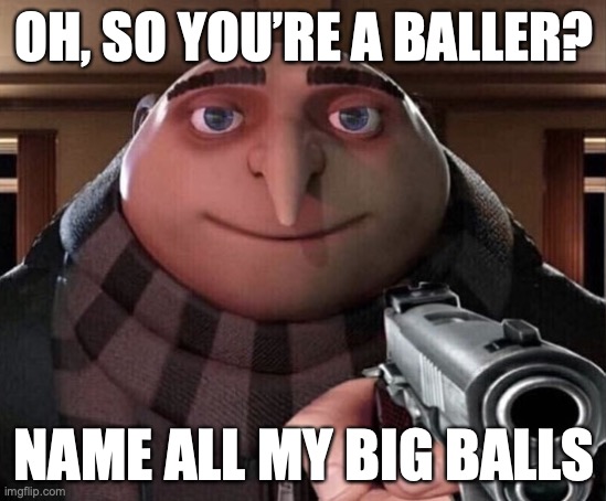 BIG | OH, SO YOU’RE A BALLER? NAME ALL MY BIG BALLS | image tagged in gru gun | made w/ Imgflip meme maker