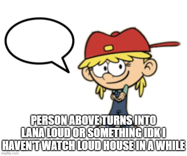 Lana loud speech bubble | PERSON ABOVE TURNS INTO LANA LOUD OR SOMETHING IDK I HAVEN'T WATCH LOUD HOUSE IN A WHILE | image tagged in lana loud speech bubble | made w/ Imgflip meme maker