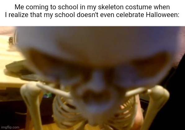 angry skeleton | Me coming to school in my skeleton costume when I realize that my school doesn't even celebrate Halloween: | image tagged in angry skeleton,skeleton,funny,memes,funny memes,accurate | made w/ Imgflip meme maker