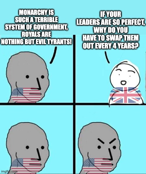 Monarchy > Democracy | MONARCHY IS SUCH A TERRIBLE SYSTEM OF GOVERNMENT, ROYALS ARE NOTHING BUT EVIL TYRANTS! IF YOUR LEADERS ARE SO PERFECT, WHY DO YOU HAVE TO SWAP THEM OUT EVERY 4 YEARS? | image tagged in npc meme,united states,united kingdom,monarchy,democracy,conservative logic | made w/ Imgflip meme maker