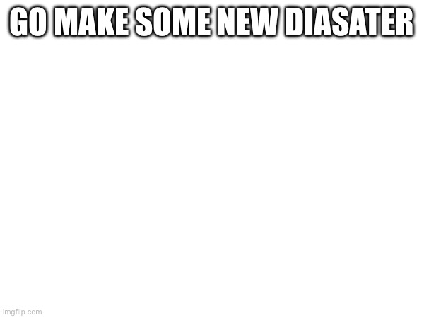 GO MAKE SOME NEW DIASATER | made w/ Imgflip meme maker