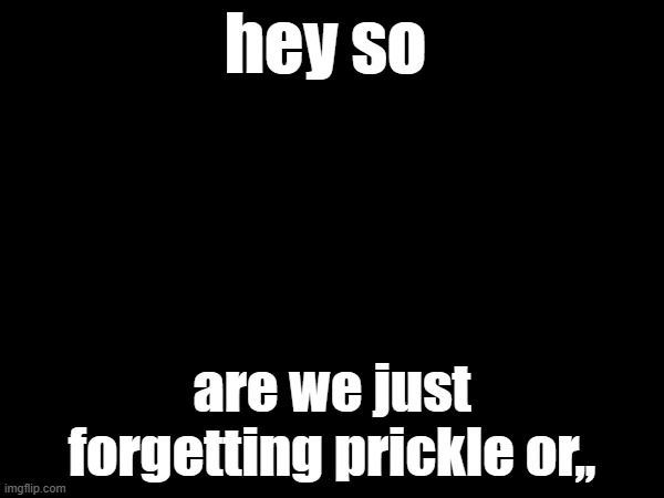 hey so; are we just forgetting prickle or,, | made w/ Imgflip meme maker