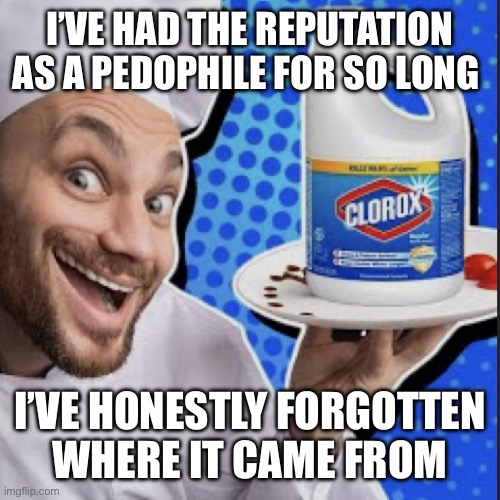 Chef serving clorox | I’VE HAD THE REPUTATION AS A PEDOPHILE FOR SO LONG; I’VE HONESTLY FORGOTTEN
WHERE IT CAME FROM | image tagged in chef serving clorox | made w/ Imgflip meme maker