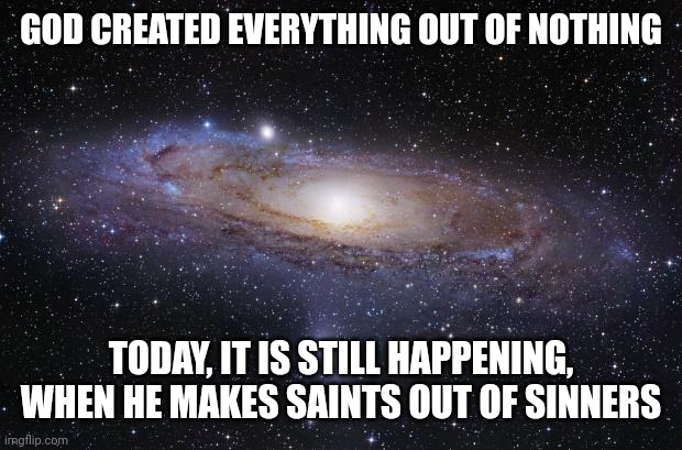 God Religion Universe | GOD CREATED EVERYTHING OUT OF NOTHING; TODAY, IT IS STILL HAPPENING, WHEN HE MAKES SAINTS OUT OF SINNERS | image tagged in god religion universe | made w/ Imgflip meme maker