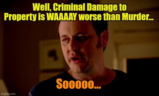 Jake from state farm | Well, Criminal Damage to Property is WAAAAY worse than Murder... Sooooo... | image tagged in jake from state farm | made w/ Imgflip meme maker