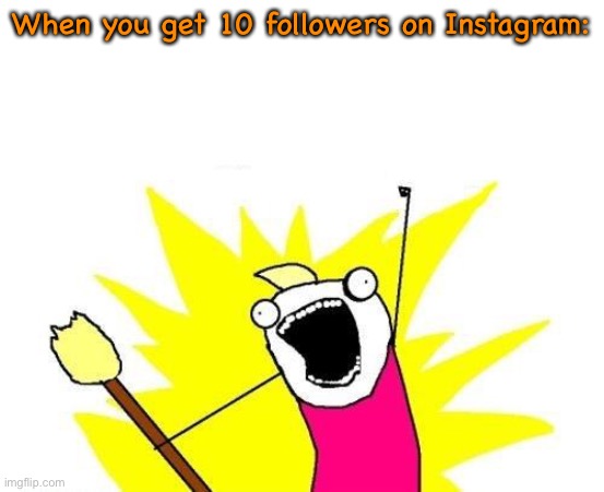 X All The Y | When you get 10 followers on Instagram: | image tagged in memes,x all the y | made w/ Imgflip meme maker