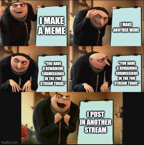 Fun is the best stream, but the others are great too. | I MAKE A MEME; I MAKE ANOTHER MEME; "YOU HAVE 0 REMAINING SUBMISSIONS IN THE FUN STREAM TODAY."; "YOU HAVE 0 REMAINING SUBMISSIONS IN THE FUN STREAM TODAY."; I POST IN ANOTHER STREAM | image tagged in 5 panel gru meme,nohitwonder,fun stream,gru's plan | made w/ Imgflip meme maker