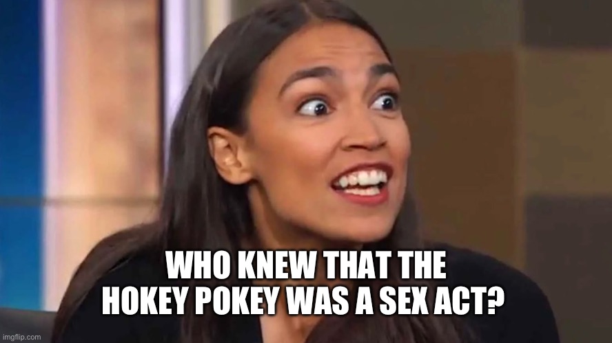Crazy AOC | WHO KNEW THAT THE HOKEY POKEY WAS A SEX ACT? | image tagged in crazy aoc | made w/ Imgflip meme maker