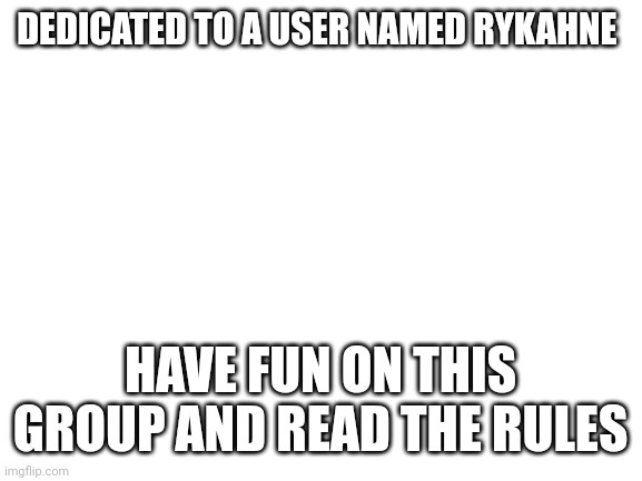 Stream | DEDICATED TO A USER NAMED RYKAHNE; HAVE FUN ON THIS GROUP AND READ THE RULES | image tagged in blank white template,rykahne | made w/ Imgflip meme maker