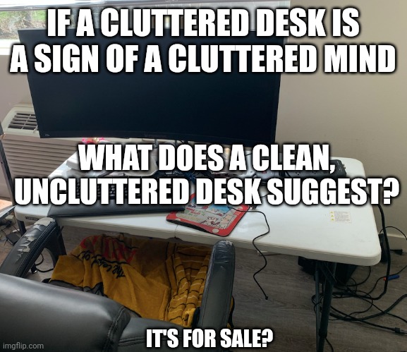 Ugly Desk | IF A CLUTTERED DESK IS A SIGN OF A CLUTTERED MIND; WHAT DOES A CLEAN, UNCLUTTERED DESK SUGGEST? IT'S FOR SALE? | image tagged in ugly desk | made w/ Imgflip meme maker