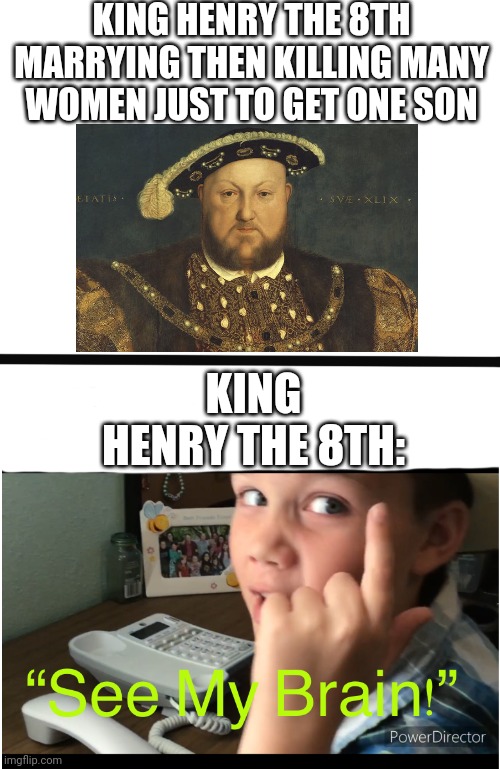 Henry the 8th | KING HENRY THE 8TH MARRYING THEN KILLING MANY WOMEN JUST TO GET ONE SON; KING HENRY THE 8TH: | image tagged in see my brain | made w/ Imgflip meme maker