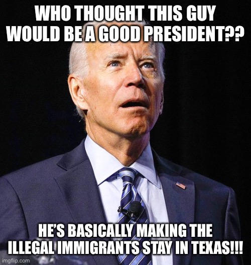 Joe Biden | WHO THOUGHT THIS GUY WOULD BE A GOOD PRESIDENT?? HE’S BASICALLY MAKING THE ILLEGAL IMMIGRANTS STAY IN TEXAS!!! | image tagged in joe biden | made w/ Imgflip meme maker