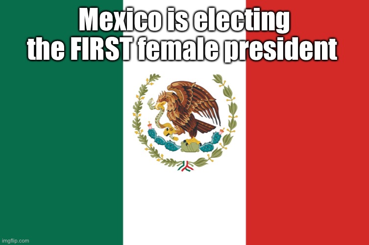 Mexico | Mexico is electing the FIRST female president | image tagged in mexico | made w/ Imgflip meme maker