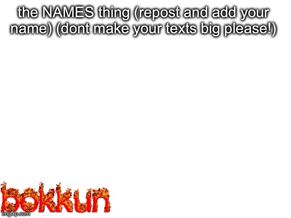 yeah | the NAMES thing (repost and add your name) (dont make your texts big please!) | image tagged in blank white template | made w/ Imgflip meme maker