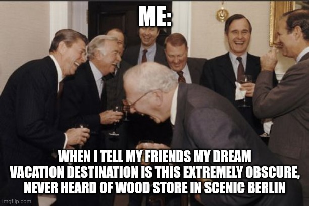 Wewd store | ME:; WHEN I TELL MY FRIENDS MY DREAM VACATION DESTINATION IS THIS EXTREMELY OBSCURE, NEVER HEARD OF WOOD STORE IN SCENIC BERLIN | image tagged in memes,laughing men in suits | made w/ Imgflip meme maker