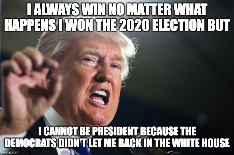 donald trump | I ALWAYS WIN NO MATTER WHAT HAPPENS I WON THE 2020 ELECTION BUT I CANNOT BE PRESIDENT BECAUSE THE DEMOCRATS DIDN'T LET ME BACK IN THE WHITE  | image tagged in donald trump | made w/ Imgflip meme maker