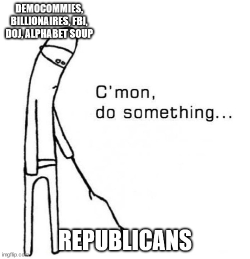 I Need to see Proof of Life Before We Talk Donations | DEMOCOMMIES, BILLIONAIRES, FBI, DOJ, ALPHABET SOUP; REPUBLICANS | image tagged in cmon do something,impotent republicans | made w/ Imgflip meme maker