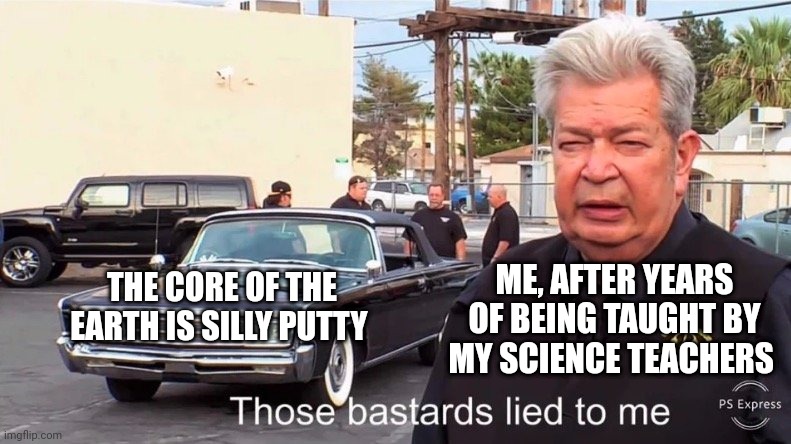 The core is silly putty | ME, AFTER YEARS OF BEING TAUGHT BY MY SCIENCE TEACHERS; THE CORE OF THE EARTH IS SILLY PUTTY | image tagged in those basterds lied to me | made w/ Imgflip meme maker