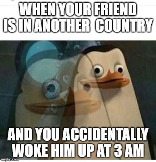 i did this once. | WHEN YOUR FRIEND IS IN ANOTHER  COUNTRY; AND YOU ACCIDENTALLY WOKE HIM UP AT 3 AM | image tagged in madagascar meme | made w/ Imgflip meme maker