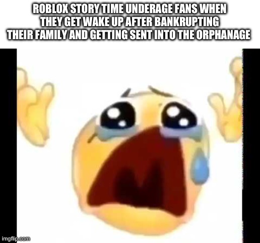 cursed crying emoji | ROBLOX STORY TIME UNDERAGE FANS WHEN THEY GET WAKE UP AFTER BANKRUPTING THEIR FAMILY AND GETTING SENT INTO THE ORPHANAGE | image tagged in cursed crying emoji | made w/ Imgflip meme maker