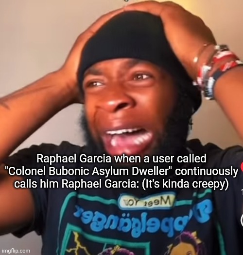 Raphael Garcia when a user called "Colonel Bubonic Asylum Dweller" continuously calls him Raphael Garcia: (It's kinda creepy) | made w/ Imgflip meme maker