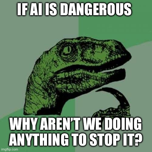 Man do I hate those who fear AI but do nothing to stop it | IF AI IS DANGEROUS; WHY AREN’T WE DOING ANYTHING TO STOP IT? | image tagged in memes,philosoraptor | made w/ Imgflip meme maker