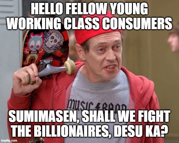 Steve Buscemi Fellow Kids | HELLO FELLOW YOUNG WORKING CLASS CONSUMERS; SUMIMASEN, SHALL WE FIGHT THE BILLIONAIRES, DESU KA? | image tagged in steve buscemi fellow kids | made w/ Imgflip meme maker