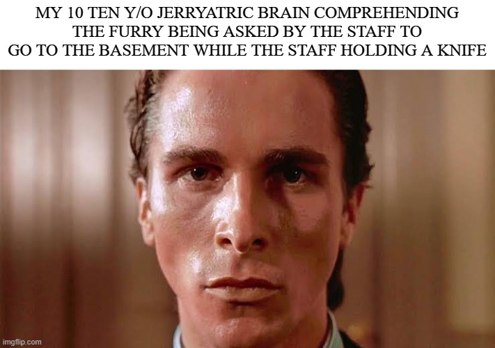 2010's | MY 10 TEN Y/O JERRYATRIC BRAIN COMPREHENDING THE FURRY BEING ASKED BY THE STAFF TO GO TO THE BASEMENT WHILE THE STAFF HOLDING A KNIFE | image tagged in patrick bateman staring | made w/ Imgflip meme maker