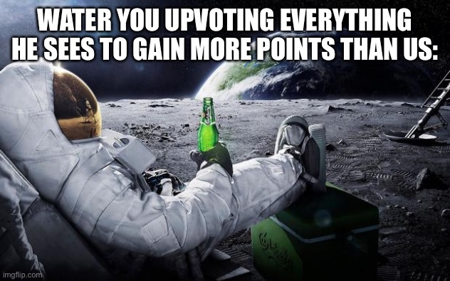 Come on hes gonna get more points than us anytime now | WATER YOU UPVOTING EVERYTHING HE SEES TO GAIN MORE POINTS THAN US: | image tagged in chillin' astronaut | made w/ Imgflip meme maker